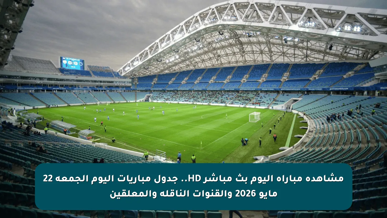 مشاهدة مباراة اليوم بث مباشر HD.. جدول مباريات اليوم الجمعة 22 مايو 2026 والقنوات الناقلة والمعلقين